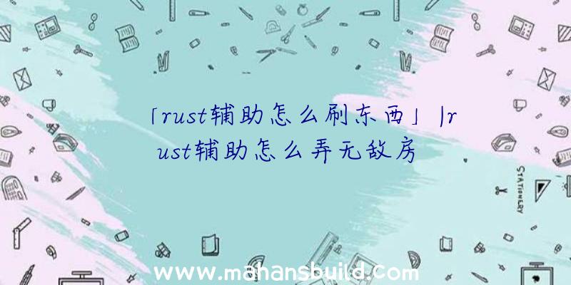 「rust辅助怎么刷东西」|rust辅助怎么弄无敌房